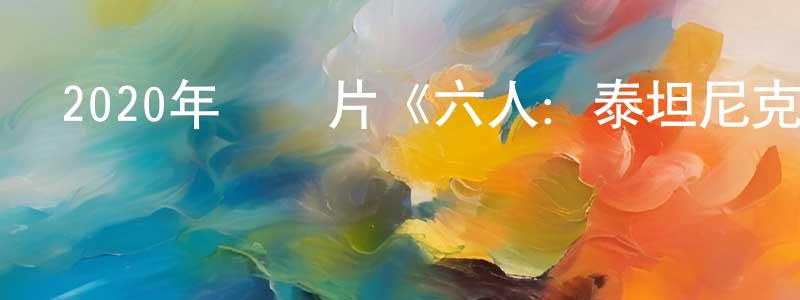 陳萬春發布2020年紀錄片《六人：泰坦尼克號上的中國幸存者》HD中字迅雷下載_深夜電影